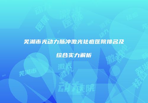 芜湖市光动力脉冲激光祛痘医院排名及综合实力解析