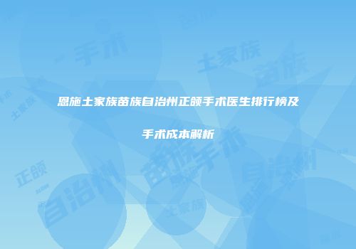 恩施土家族苗族自治州正颌手术医生排行榜及手术成本解析