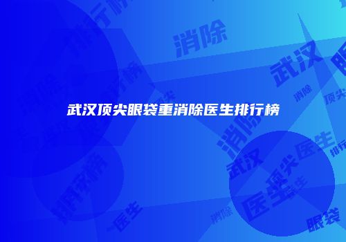 武汉顶尖眼袋重消除医生排行榜