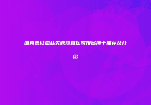 国内去红血丝失败修复医院排名前十推荐及介绍