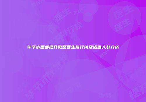 毕节市面部提升微整医生排行榜及适合人群分析