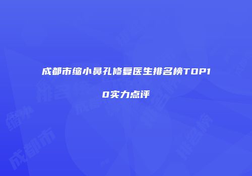 成都市缩小鼻孔修复医生排名榜TOP10实力点评