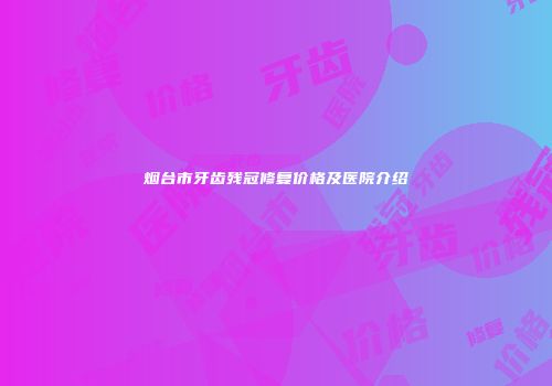 烟台市牙齿残冠修复价格及医院介绍