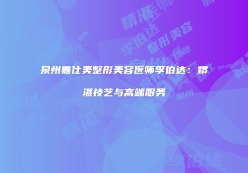 泉州嘉仕美整形美容医师李伯达：精湛技艺与高端服务