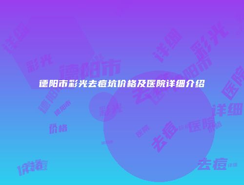德阳市彩光去痘坑价格及医院详细介绍