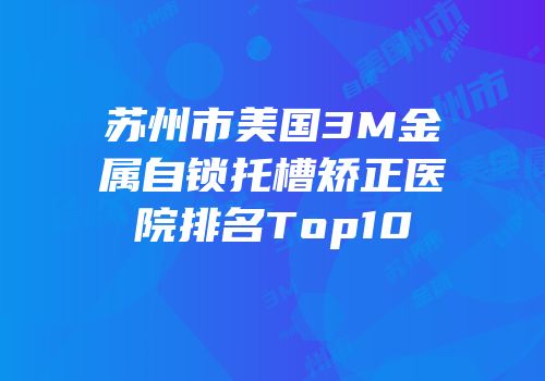 苏州市美国3M金属自锁托槽矫正医院排名Top10