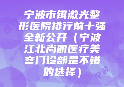 宁波市铒激光整形医院排行前十强全新公开（宁波江北尚丽医疗美容门诊部是不错的选择）
