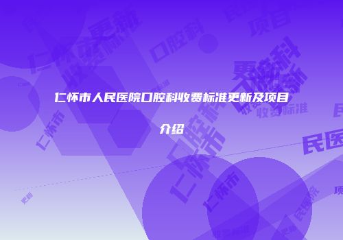 仁怀市人民医院口腔科收费标准更新及项目介绍