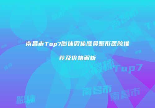 南昌市Top7膨体假体隆鼻整形医院推荐及价格解析