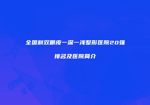 全国割双眼皮一深一浅整形医院20强排名及医院简介