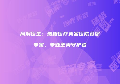 周滨医生：瑞格医疗美容医院资深专家，专业塑美守护者