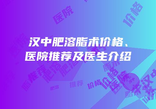 汉中肥溶脂术价格、医院推荐及医生介绍