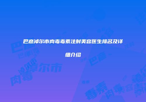 巴彦淖尔市肉毒毒素注射美容医生排名及详细介绍