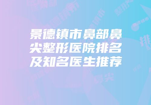 景德镇市鼻部鼻尖整形医院排名及知名医生推荐