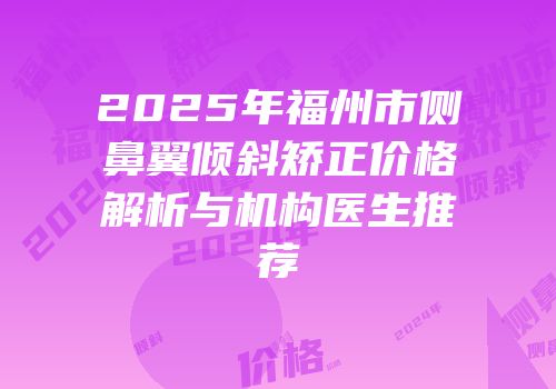 2025年福州市侧鼻翼倾斜矫正价格解析与机构医生推荐