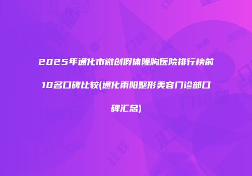 2025年通化市微创假体隆胸医院排行榜前10名口碑比较(通化雨阳整形美容门诊部口碑汇总)