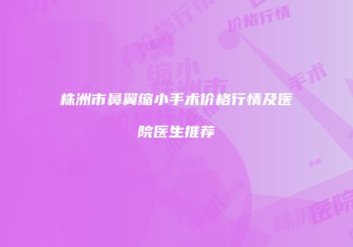 株洲市鼻翼缩小手术价格行情及医院医生推荐