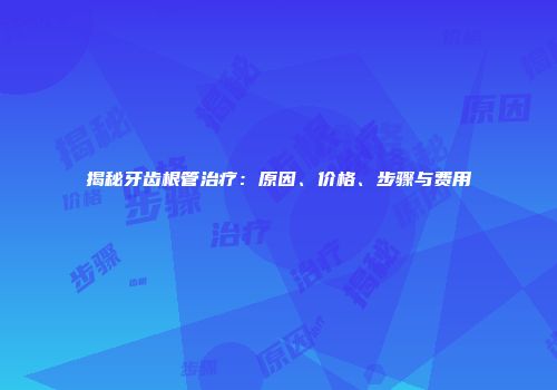 揭秘牙齿根管治疗：原因、价格、步骤与费用