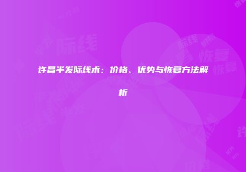 许昌半发际线术：价格、优势与恢复方法解析