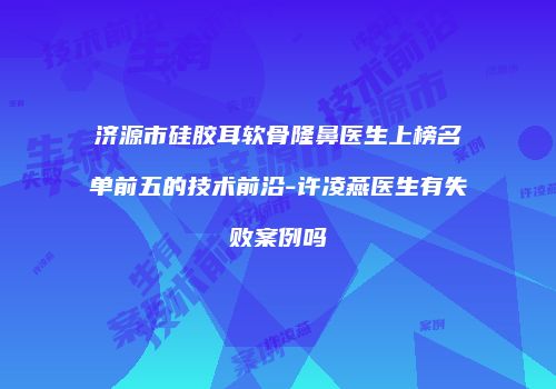 济源市硅胶耳软骨隆鼻医生上榜名单前五的技术前沿-许凌燕医生有失败案例吗