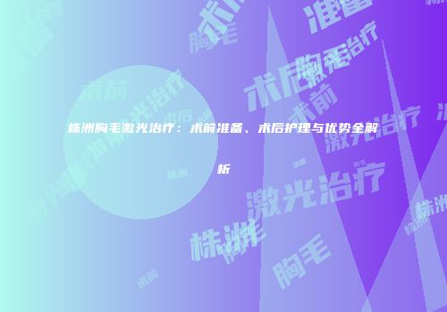 株洲胸毛激光治疗：术前准备、术后护理与优势全解析
