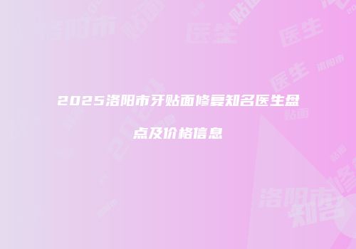 2025洛阳市牙贴面修复知名医生盘点及价格信息