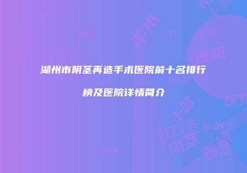 湖州市阴茎再造手术医院前十名排行榜及医院详情简介