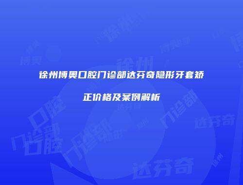 徐州博奥口腔门诊部达芬奇隐形牙套矫正价格及案例解析
