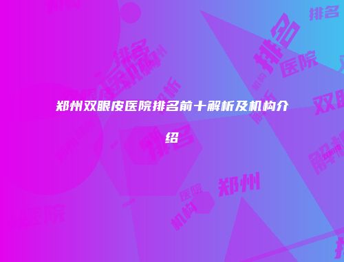郑州双眼皮医院排名前十解析及机构介绍