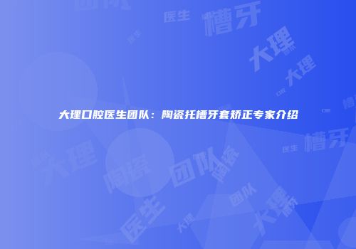 大理口腔医生团队：陶瓷托槽牙套矫正专家介绍