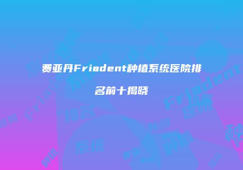 费亚丹Friadent种植系统医院排名前十揭晓