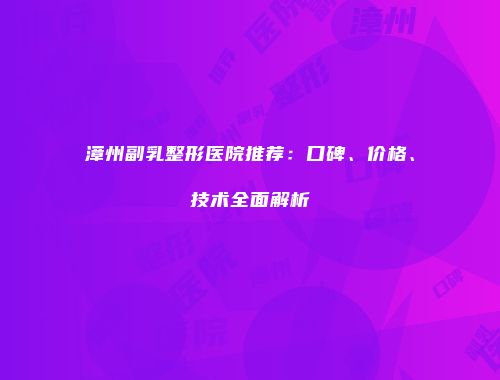 漳州副乳整形医院推荐：口碑、价格、技术全面解析