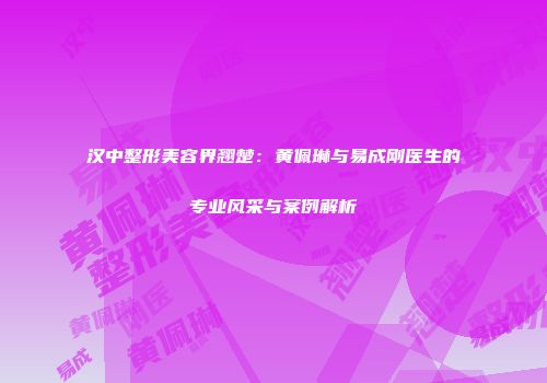 汉中整形美容界翘楚：黄佩琳与易成刚医生的专业风采与案例解析