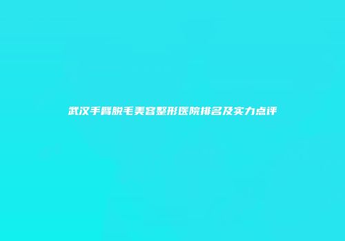 武汉手臂脱毛美容整形医院排名及实力点评