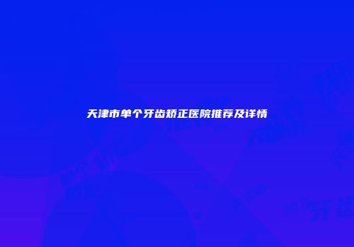 天津市单个牙齿矫正医院推荐及详情