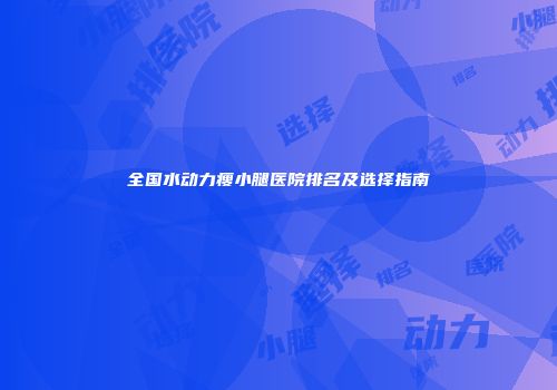 全国水动力瘦小腿医院排名及选择指南