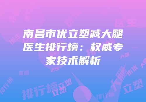 南昌市优立塑减大腿医生排行榜：权威专家技术解析