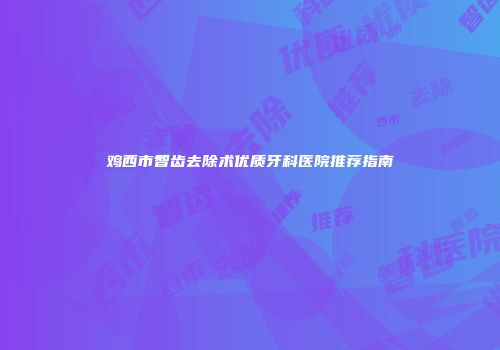 鸡西市智齿去除术优质牙科医院推荐指南