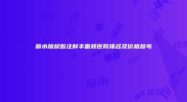 丽水玻尿酸注射丰面颊医院排名及价格参考
