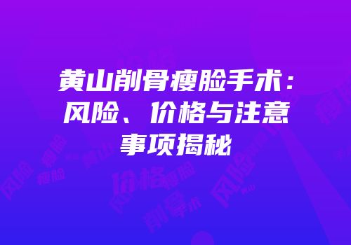 黄山削骨瘦脸手术：风险、价格与注意事项揭秘