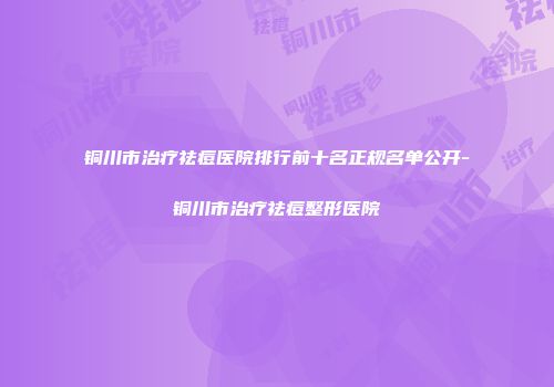 铜川市治疗祛痘医院排行前十名正规名单公开-铜川市治疗祛痘整形医院
