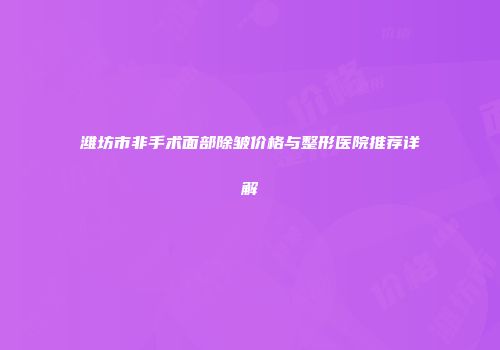 潍坊市非手术面部除皱价格与整形医院推荐详解