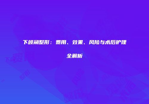 下颌角整形：费用、效果、风险与术后护理全解析
