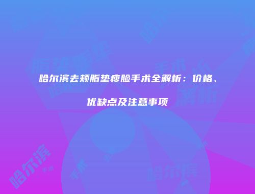 哈尔滨去颊脂垫瘦脸手术全解析：价格、优缺点及注意事项