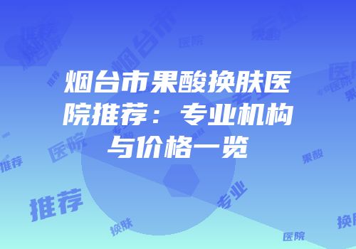 烟台市果酸换肤医院推荐：专业机构与价格一览