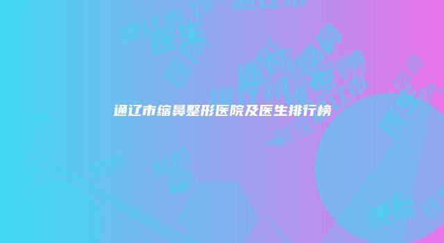 通辽市缩鼻整形医院及医生排行榜