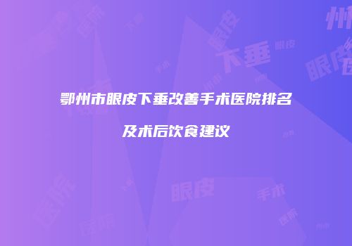 鄂州市眼皮下垂改善手术医院排名及术后饮食建议