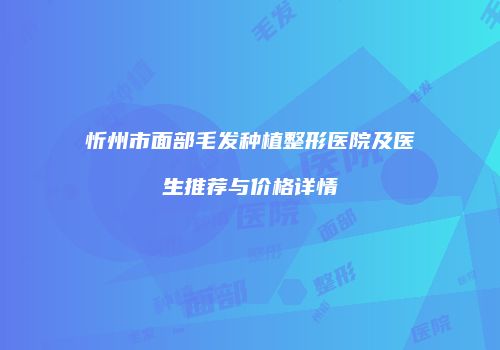 忻州市面部毛发种植整形医院及医生推荐与价格详情