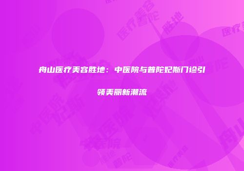 舟山医疗美容胜地：中医院与普陀妃斯门诊引领美丽新潮流