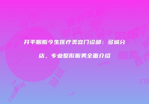 开平胭脂今生医疗美容门诊部：多城分店，专业整形服务全面介绍